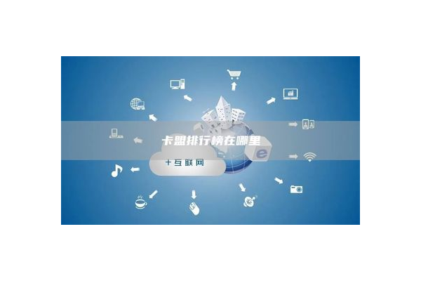 卡盟排行榜平台：揭秘优质卡盟，为你甄选靠谱之选